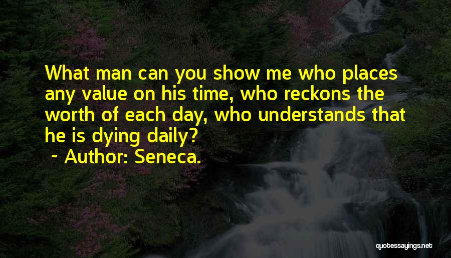 Seneca. Quotes: What Man Can You Show Me Who Places Any Value On His Time, Who Reckons The Worth Of Each Day,