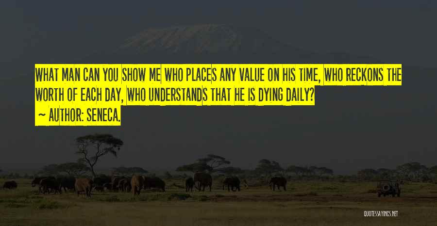 Seneca. Quotes: What Man Can You Show Me Who Places Any Value On His Time, Who Reckons The Worth Of Each Day,