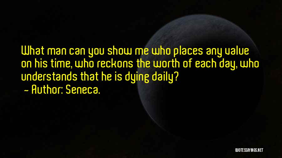 Seneca. Quotes: What Man Can You Show Me Who Places Any Value On His Time, Who Reckons The Worth Of Each Day,