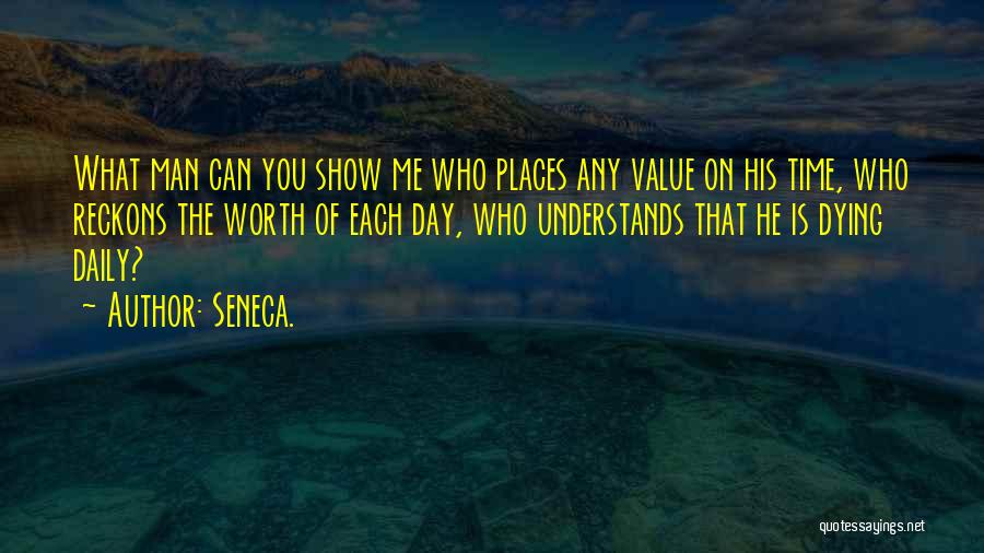 Seneca. Quotes: What Man Can You Show Me Who Places Any Value On His Time, Who Reckons The Worth Of Each Day,