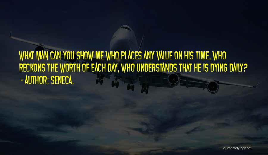 Seneca. Quotes: What Man Can You Show Me Who Places Any Value On His Time, Who Reckons The Worth Of Each Day,