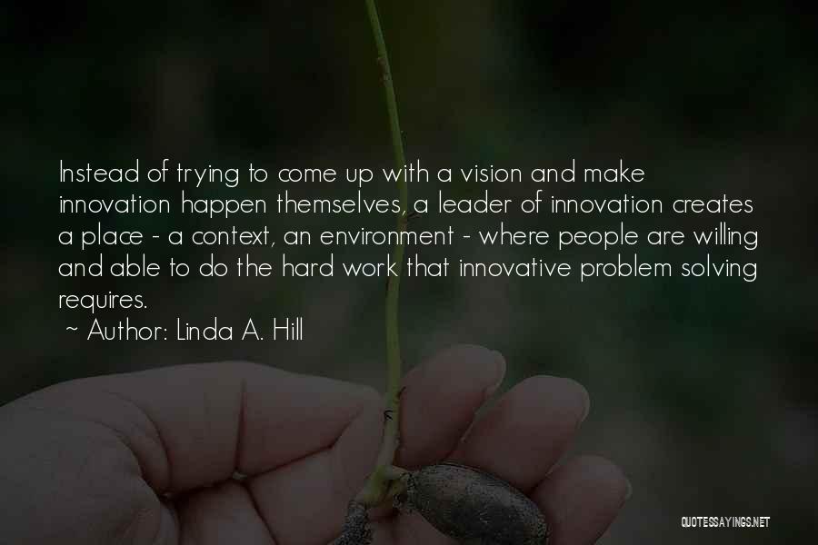 Linda A. Hill Quotes: Instead Of Trying To Come Up With A Vision And Make Innovation Happen Themselves, A Leader Of Innovation Creates A