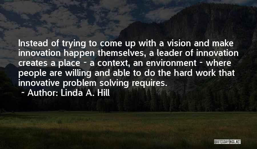 Linda A. Hill Quotes: Instead Of Trying To Come Up With A Vision And Make Innovation Happen Themselves, A Leader Of Innovation Creates A