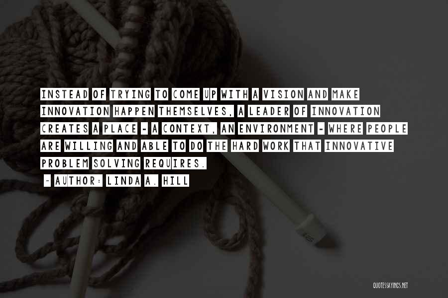 Linda A. Hill Quotes: Instead Of Trying To Come Up With A Vision And Make Innovation Happen Themselves, A Leader Of Innovation Creates A