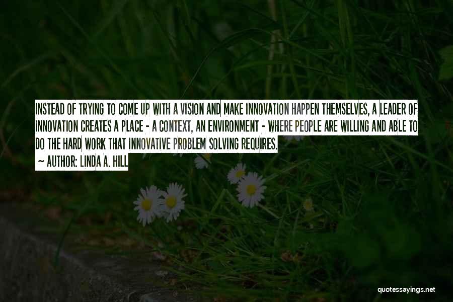 Linda A. Hill Quotes: Instead Of Trying To Come Up With A Vision And Make Innovation Happen Themselves, A Leader Of Innovation Creates A