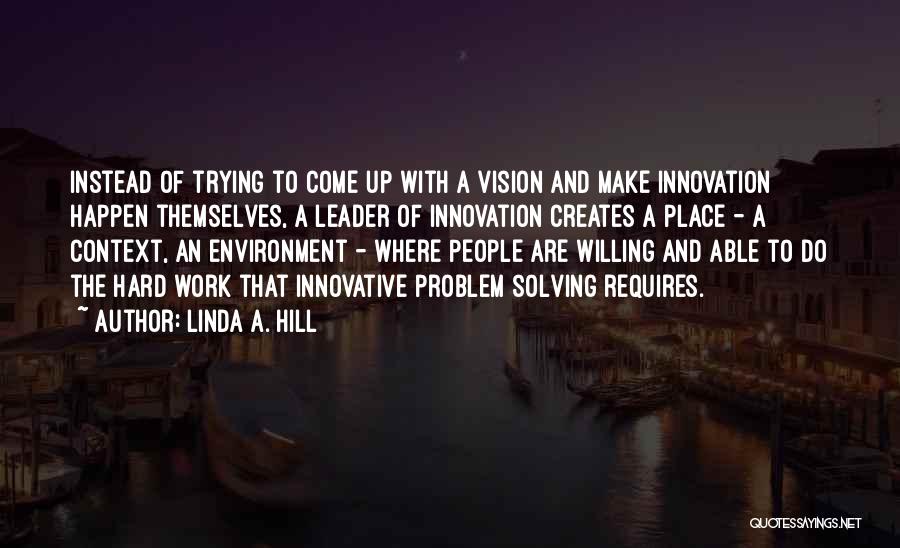 Linda A. Hill Quotes: Instead Of Trying To Come Up With A Vision And Make Innovation Happen Themselves, A Leader Of Innovation Creates A