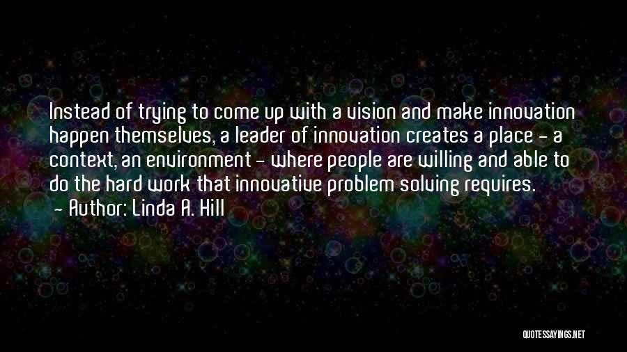 Linda A. Hill Quotes: Instead Of Trying To Come Up With A Vision And Make Innovation Happen Themselves, A Leader Of Innovation Creates A