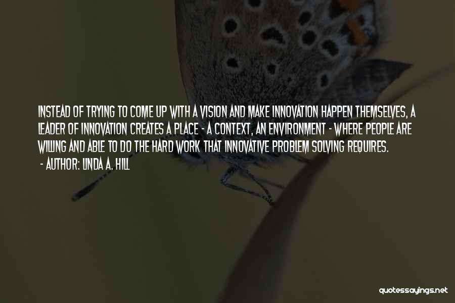 Linda A. Hill Quotes: Instead Of Trying To Come Up With A Vision And Make Innovation Happen Themselves, A Leader Of Innovation Creates A