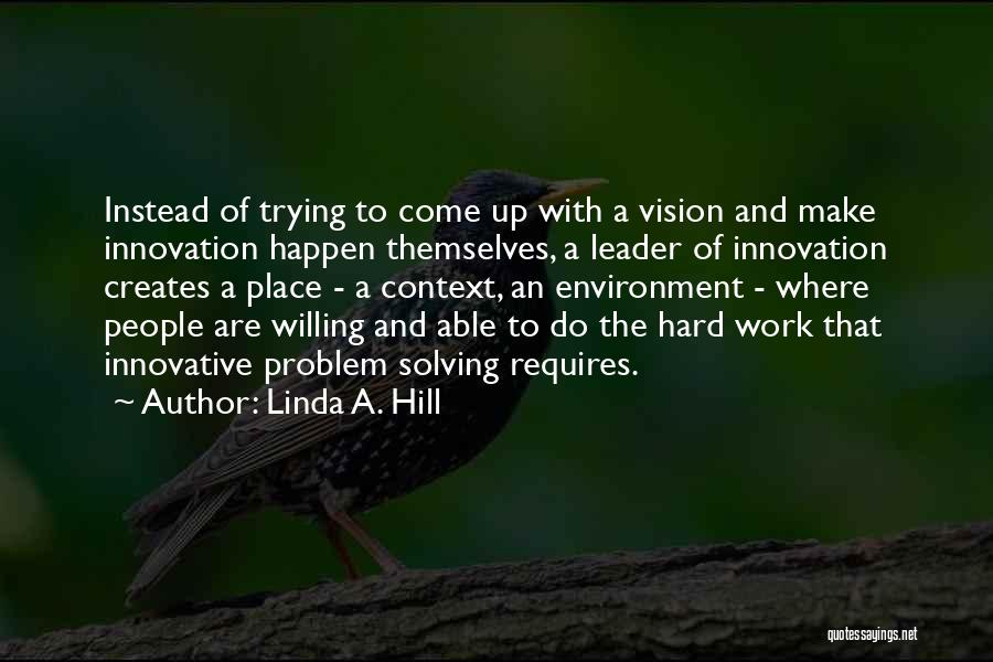 Linda A. Hill Quotes: Instead Of Trying To Come Up With A Vision And Make Innovation Happen Themselves, A Leader Of Innovation Creates A