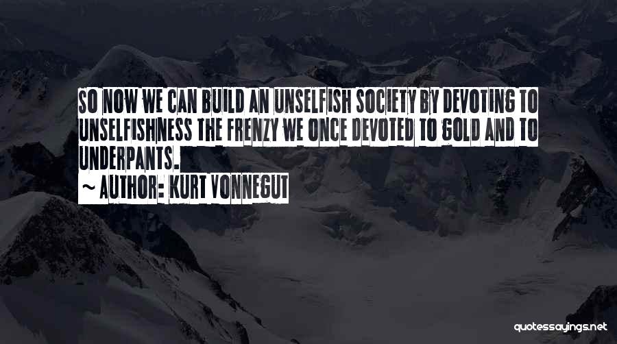 Kurt Vonnegut Quotes: So Now We Can Build An Unselfish Society By Devoting To Unselfishness The Frenzy We Once Devoted To Gold And