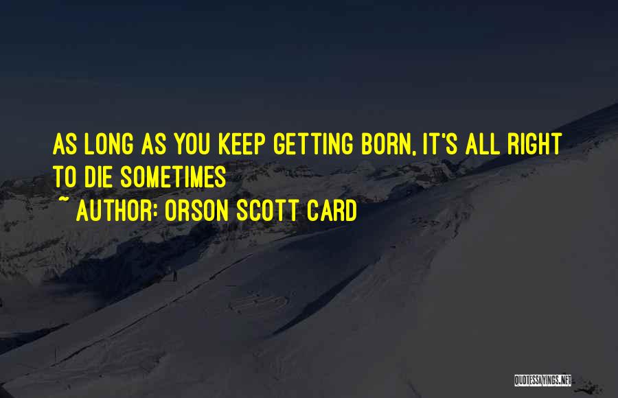 Orson Scott Card Quotes: As Long As You Keep Getting Born, It's All Right To Die Sometimes