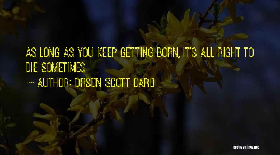 Orson Scott Card Quotes: As Long As You Keep Getting Born, It's All Right To Die Sometimes