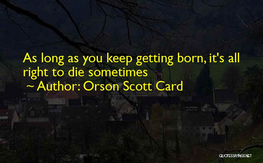 Orson Scott Card Quotes: As Long As You Keep Getting Born, It's All Right To Die Sometimes