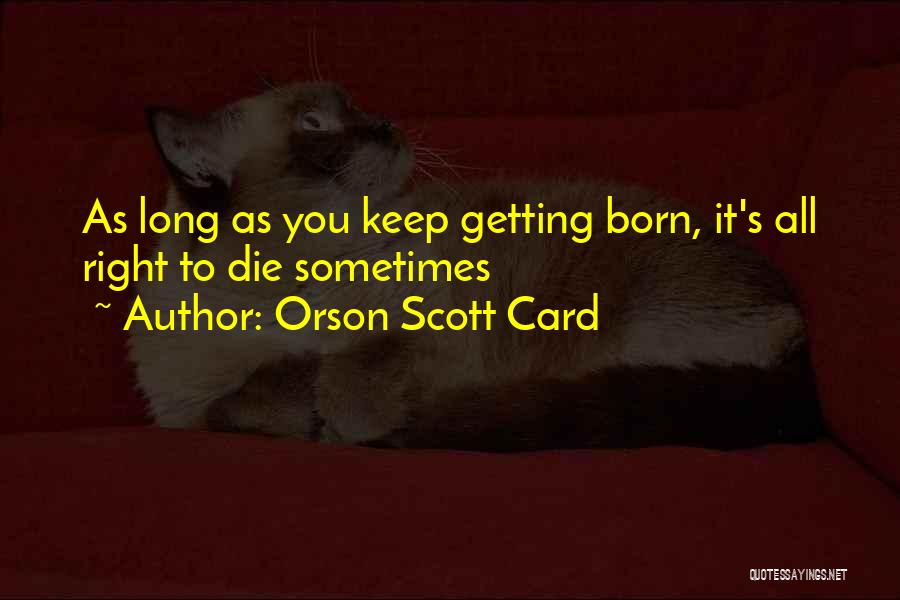 Orson Scott Card Quotes: As Long As You Keep Getting Born, It's All Right To Die Sometimes