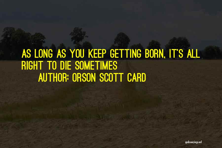 Orson Scott Card Quotes: As Long As You Keep Getting Born, It's All Right To Die Sometimes