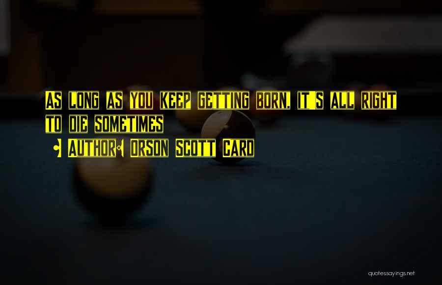 Orson Scott Card Quotes: As Long As You Keep Getting Born, It's All Right To Die Sometimes