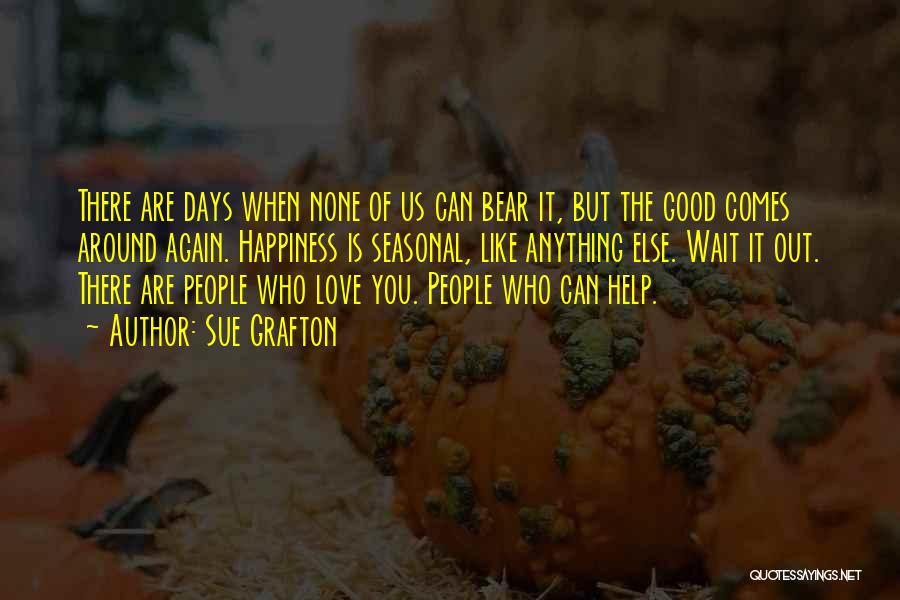 Sue Grafton Quotes: There Are Days When None Of Us Can Bear It, But The Good Comes Around Again. Happiness Is Seasonal, Like
