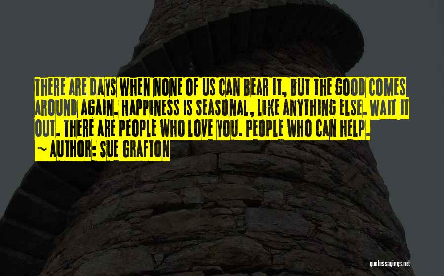 Sue Grafton Quotes: There Are Days When None Of Us Can Bear It, But The Good Comes Around Again. Happiness Is Seasonal, Like