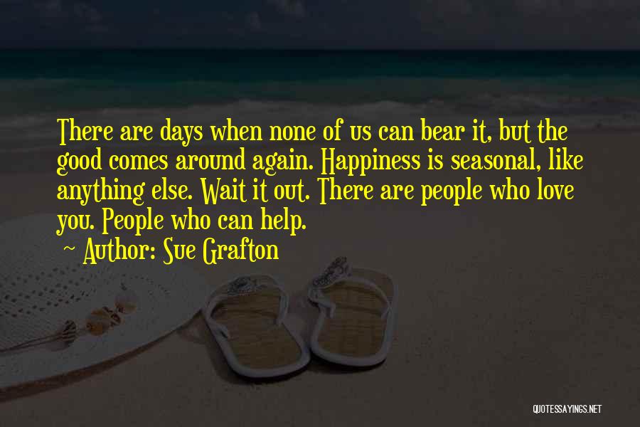 Sue Grafton Quotes: There Are Days When None Of Us Can Bear It, But The Good Comes Around Again. Happiness Is Seasonal, Like