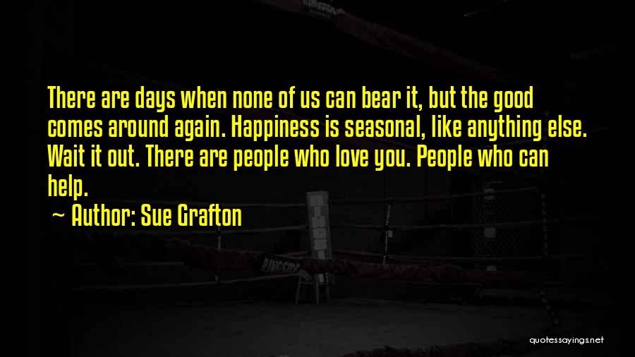 Sue Grafton Quotes: There Are Days When None Of Us Can Bear It, But The Good Comes Around Again. Happiness Is Seasonal, Like