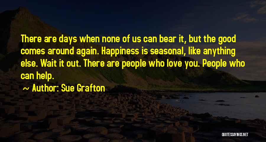 Sue Grafton Quotes: There Are Days When None Of Us Can Bear It, But The Good Comes Around Again. Happiness Is Seasonal, Like
