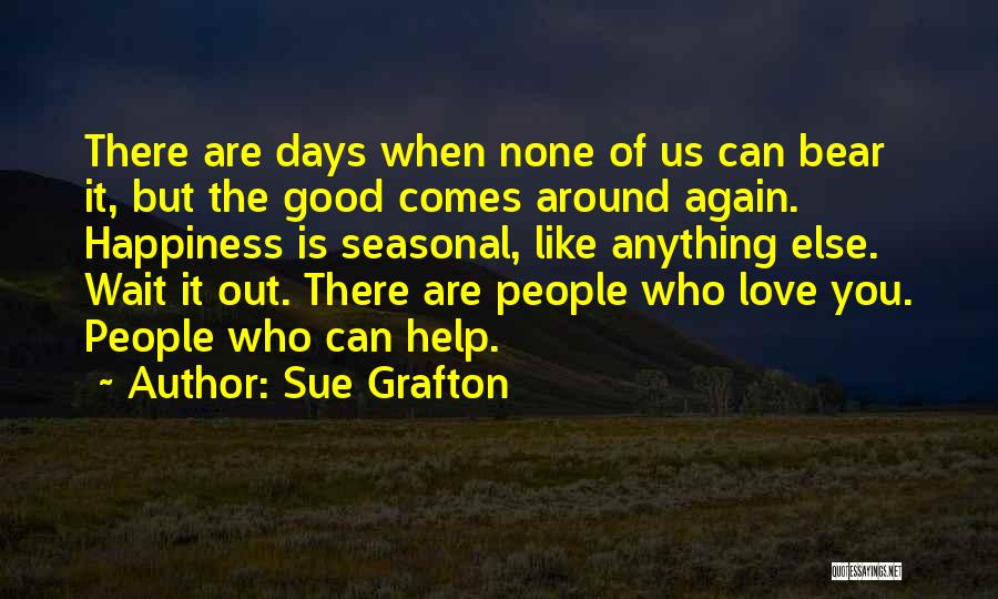 Sue Grafton Quotes: There Are Days When None Of Us Can Bear It, But The Good Comes Around Again. Happiness Is Seasonal, Like