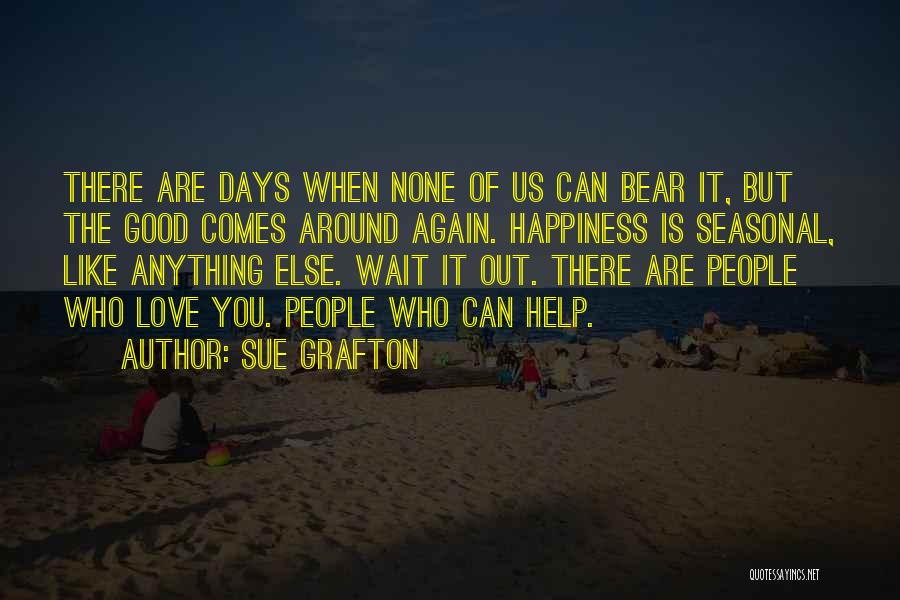 Sue Grafton Quotes: There Are Days When None Of Us Can Bear It, But The Good Comes Around Again. Happiness Is Seasonal, Like