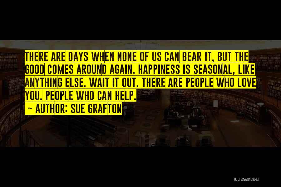 Sue Grafton Quotes: There Are Days When None Of Us Can Bear It, But The Good Comes Around Again. Happiness Is Seasonal, Like