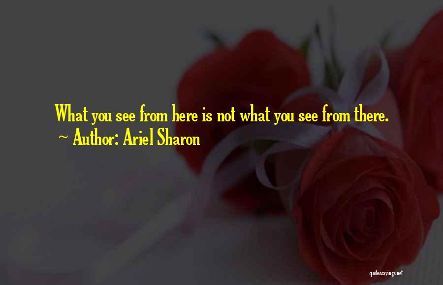 Ariel Sharon Quotes: What You See From Here Is Not What You See From There.