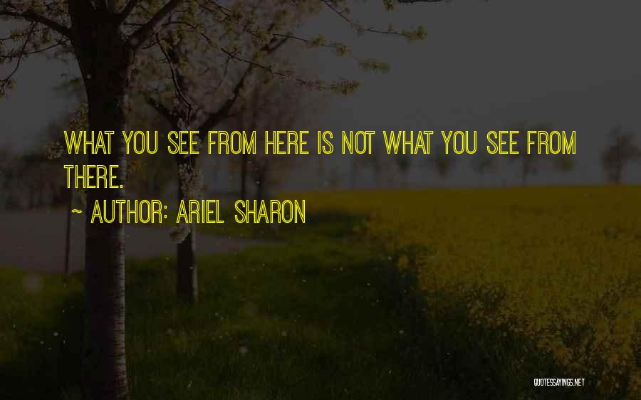 Ariel Sharon Quotes: What You See From Here Is Not What You See From There.