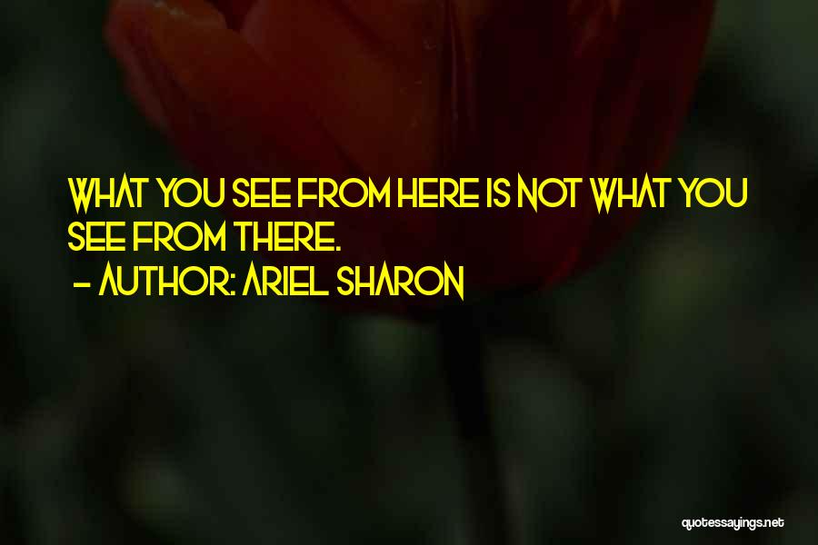 Ariel Sharon Quotes: What You See From Here Is Not What You See From There.