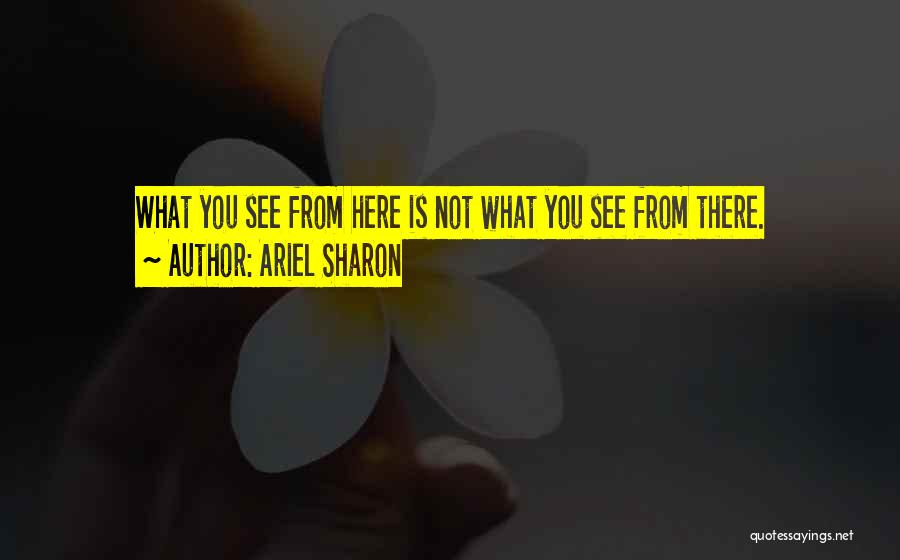 Ariel Sharon Quotes: What You See From Here Is Not What You See From There.