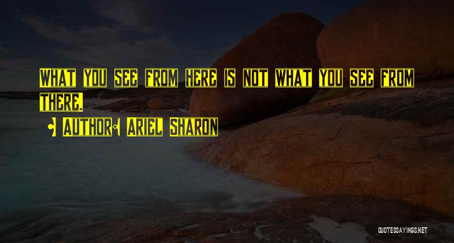 Ariel Sharon Quotes: What You See From Here Is Not What You See From There.