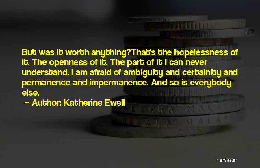 Katherine Ewell Quotes: But Was It Worth Anything?that's The Hopelessness Of It. The Openness Of It. The Part Of It I Can Never