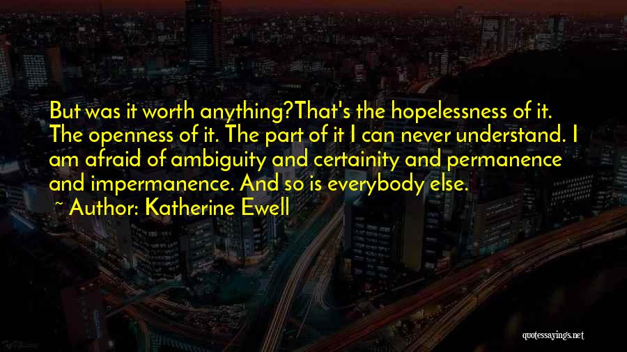 Katherine Ewell Quotes: But Was It Worth Anything?that's The Hopelessness Of It. The Openness Of It. The Part Of It I Can Never