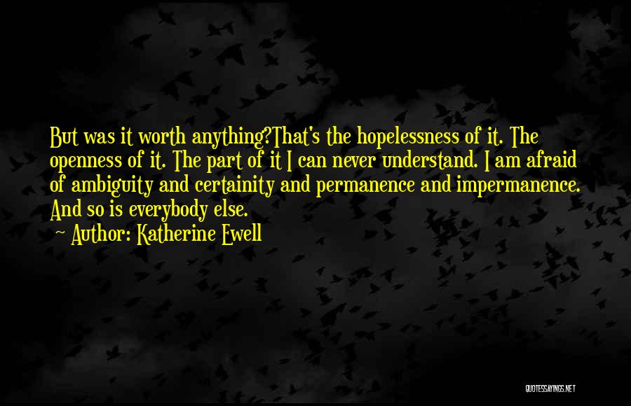 Katherine Ewell Quotes: But Was It Worth Anything?that's The Hopelessness Of It. The Openness Of It. The Part Of It I Can Never