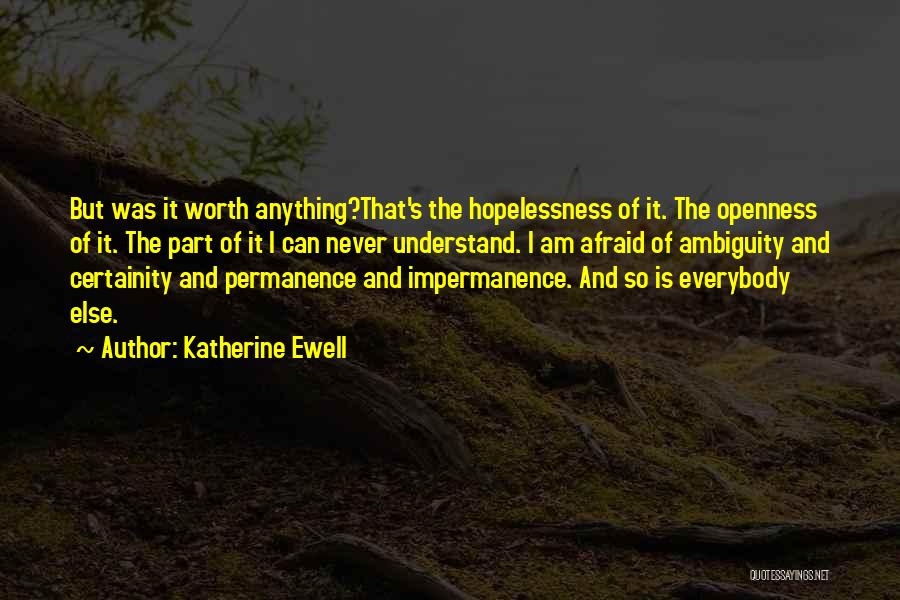 Katherine Ewell Quotes: But Was It Worth Anything?that's The Hopelessness Of It. The Openness Of It. The Part Of It I Can Never