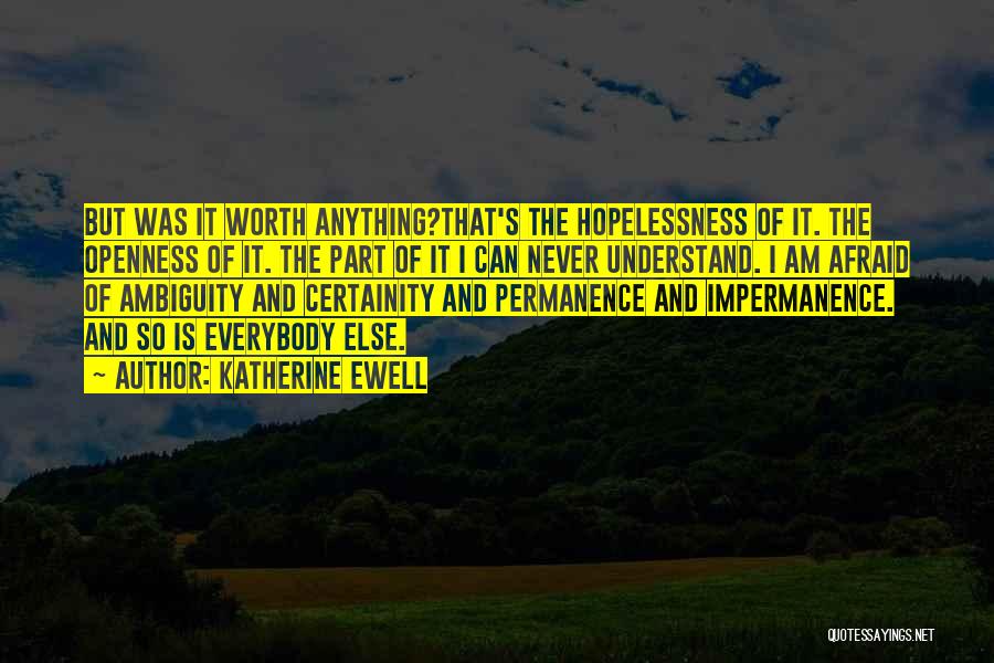 Katherine Ewell Quotes: But Was It Worth Anything?that's The Hopelessness Of It. The Openness Of It. The Part Of It I Can Never