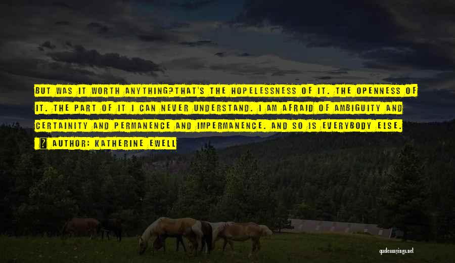 Katherine Ewell Quotes: But Was It Worth Anything?that's The Hopelessness Of It. The Openness Of It. The Part Of It I Can Never