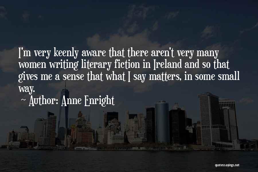 Anne Enright Quotes: I'm Very Keenly Aware That There Aren't Very Many Women Writing Literary Fiction In Ireland And So That Gives Me