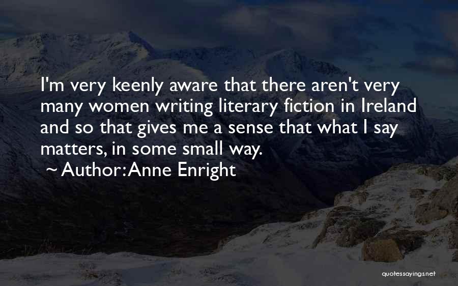 Anne Enright Quotes: I'm Very Keenly Aware That There Aren't Very Many Women Writing Literary Fiction In Ireland And So That Gives Me