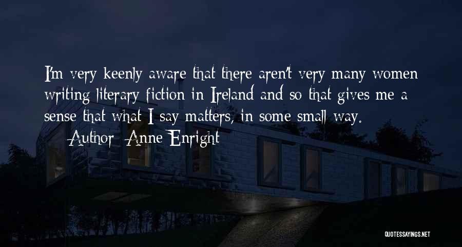 Anne Enright Quotes: I'm Very Keenly Aware That There Aren't Very Many Women Writing Literary Fiction In Ireland And So That Gives Me