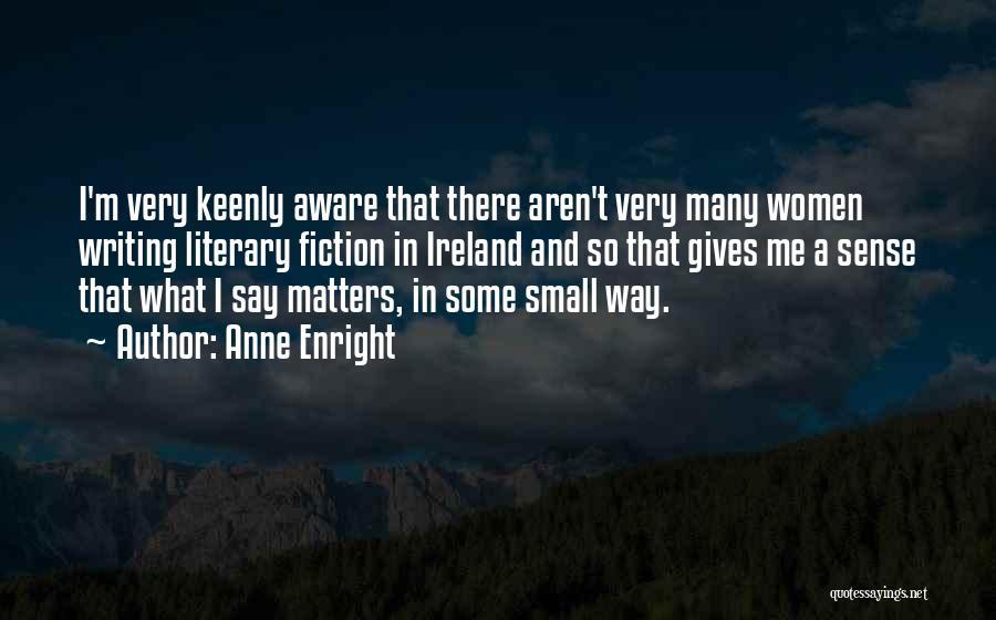 Anne Enright Quotes: I'm Very Keenly Aware That There Aren't Very Many Women Writing Literary Fiction In Ireland And So That Gives Me