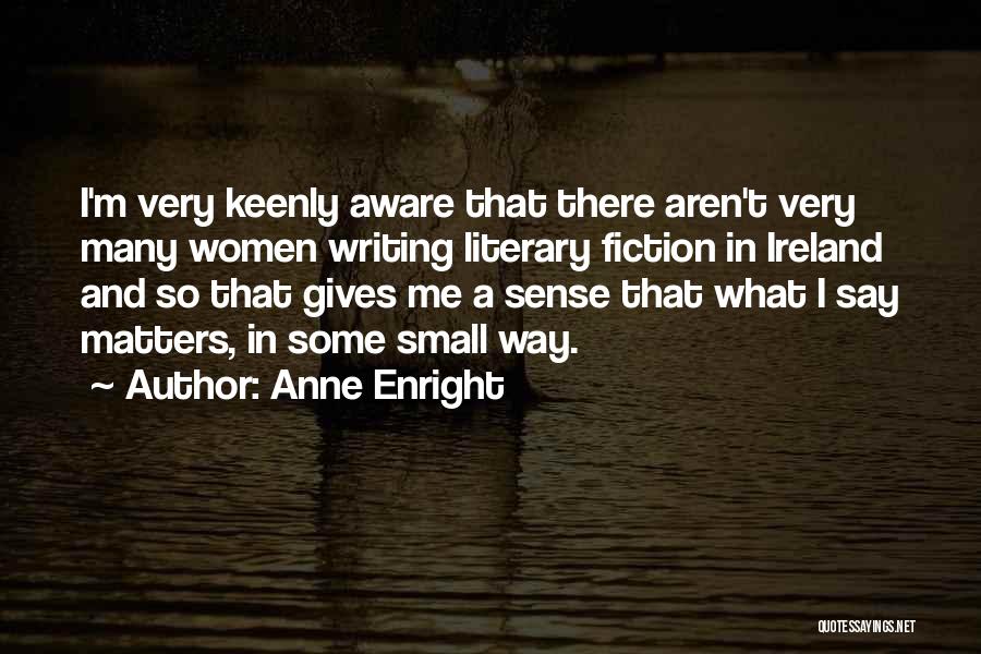 Anne Enright Quotes: I'm Very Keenly Aware That There Aren't Very Many Women Writing Literary Fiction In Ireland And So That Gives Me