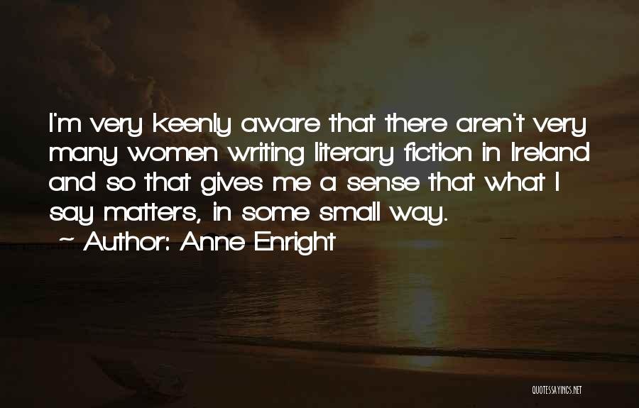 Anne Enright Quotes: I'm Very Keenly Aware That There Aren't Very Many Women Writing Literary Fiction In Ireland And So That Gives Me