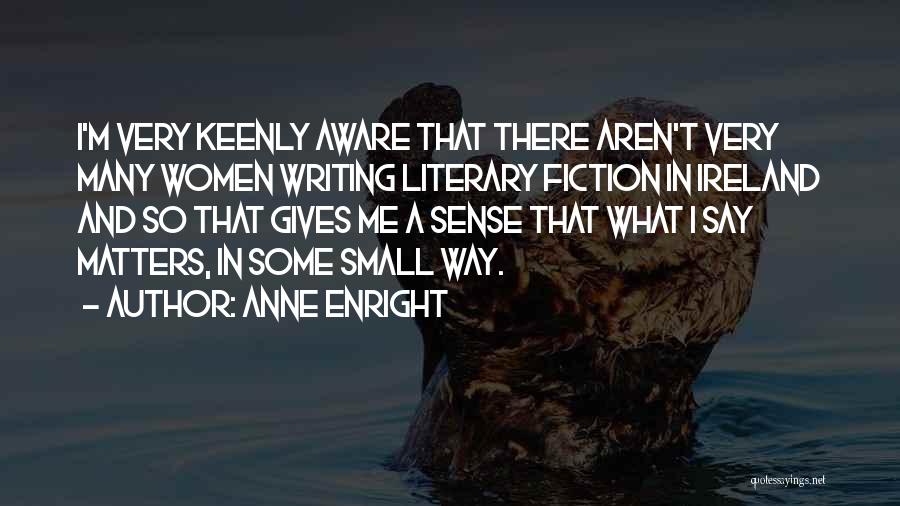 Anne Enright Quotes: I'm Very Keenly Aware That There Aren't Very Many Women Writing Literary Fiction In Ireland And So That Gives Me