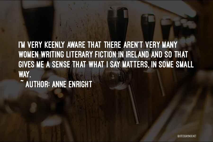 Anne Enright Quotes: I'm Very Keenly Aware That There Aren't Very Many Women Writing Literary Fiction In Ireland And So That Gives Me