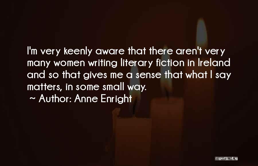 Anne Enright Quotes: I'm Very Keenly Aware That There Aren't Very Many Women Writing Literary Fiction In Ireland And So That Gives Me