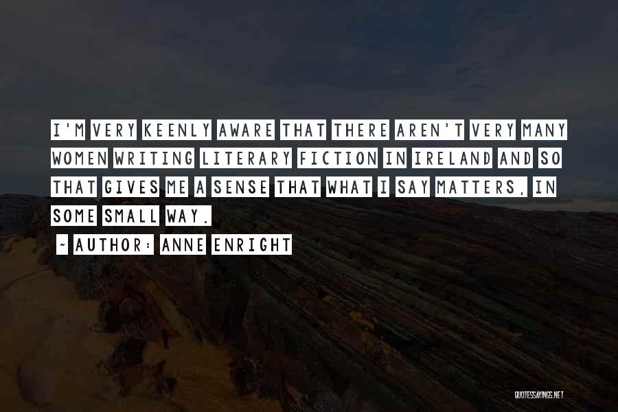 Anne Enright Quotes: I'm Very Keenly Aware That There Aren't Very Many Women Writing Literary Fiction In Ireland And So That Gives Me