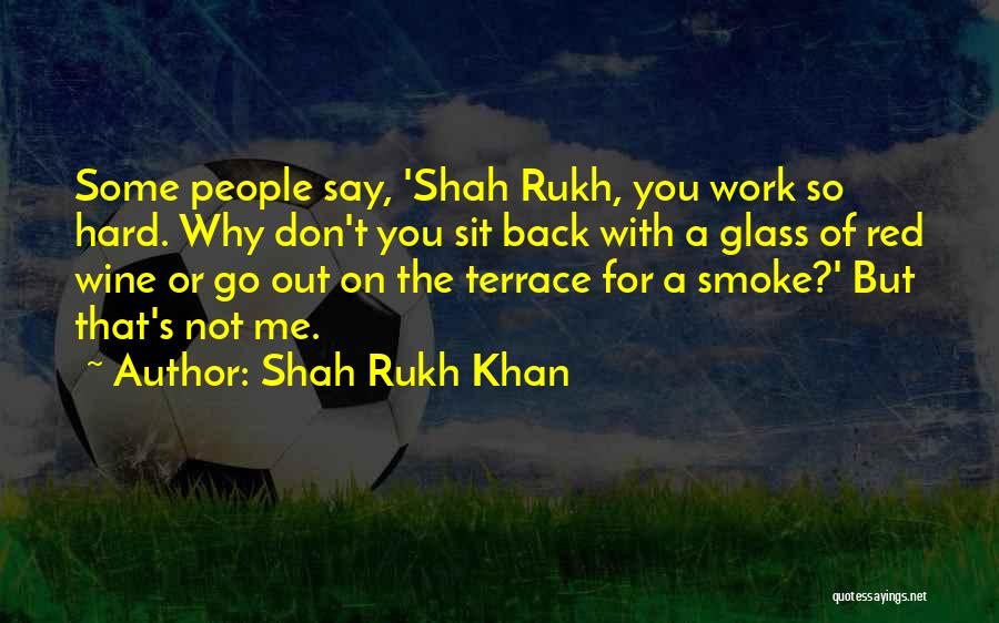 Shah Rukh Khan Quotes: Some People Say, 'shah Rukh, You Work So Hard. Why Don't You Sit Back With A Glass Of Red Wine